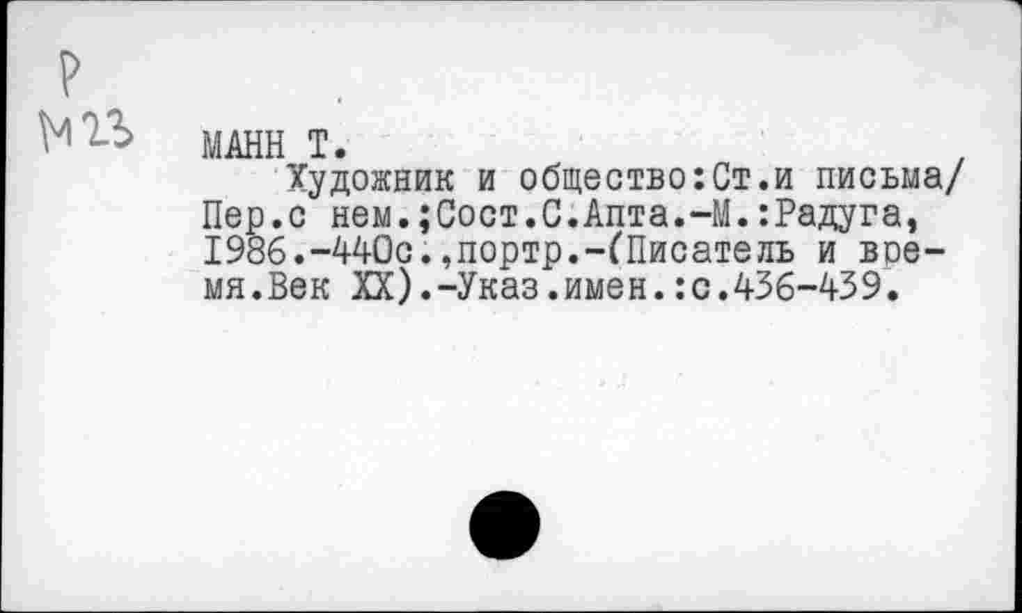 ﻿МАНН Т.
Художник и общество:Ст.и письма/ Пер.с нем.;Сост.С.Апта.-М.:Радуга, 1986.-440с.,портр.-(Писатель и всеми.Век XX).-Указ.имен.:с.436-439.